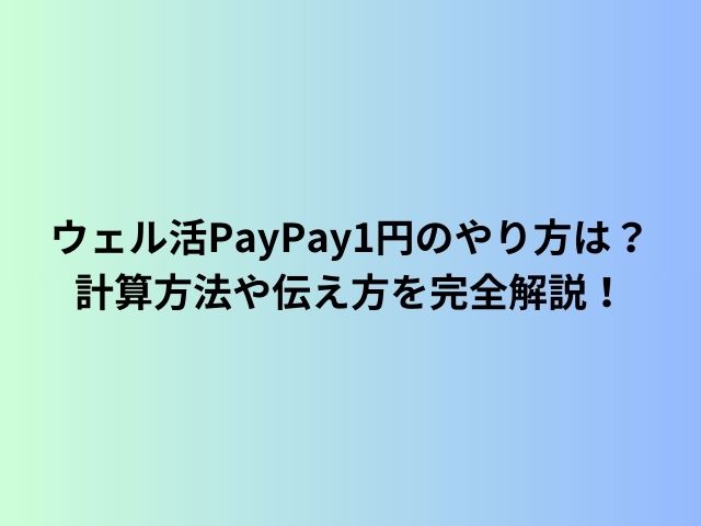 ウェル活PayPay1円のやり方は？計算方法や伝え方を完全解説！
